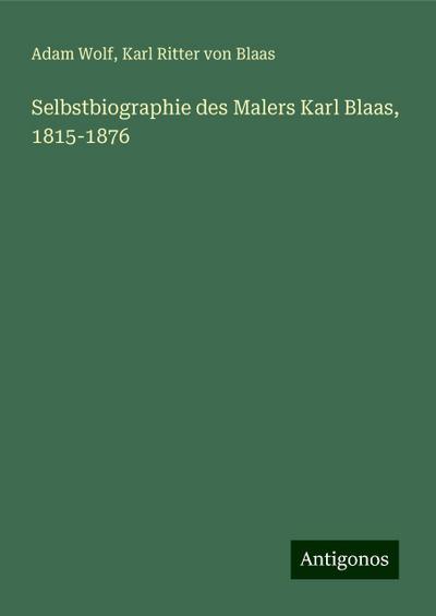 Wolf, A: Selbstbiographie des Malers Karl Blaas, 1815-1876
