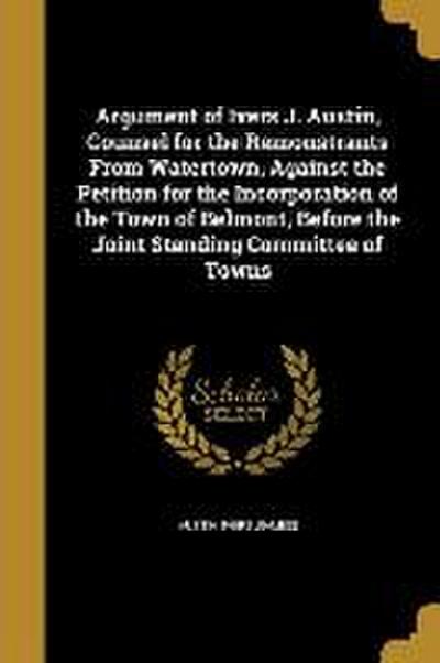 Argument of Ivers J. Austin, Counsel for the Remonstrants From Watertown, Against the Petition for the Incorporation of the Town of Belmont, Before th