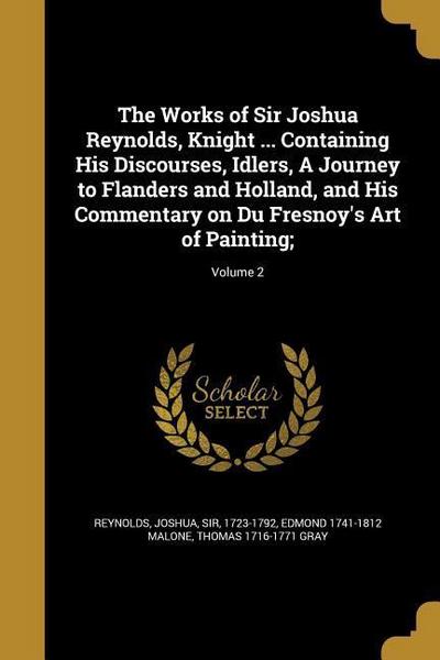 The Works of Sir Joshua Reynolds, Knight ... Containing His Discourses, Idlers, A Journey to Flanders and Holland, and His Commentary on Du Fresnoy’s Art of Painting;; Volume 2