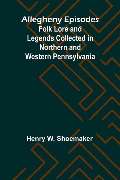 Allegheny Episodes; Folk Lore and Legends Collected in Northern and Western Pennsylvania