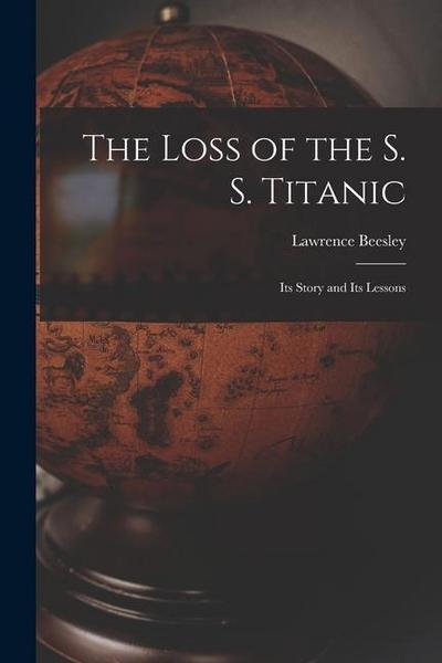 The Loss of the S. S. Titanic: Its Story and Its Lessons