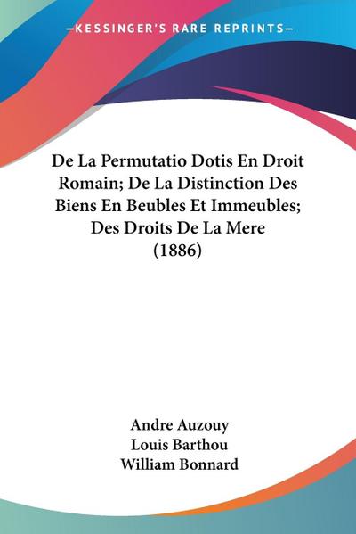 De La Permutatio Dotis En Droit Romain; De La Distinction Des Biens En Beubles Et Immeubles; Des Droits De La Mere (1886)