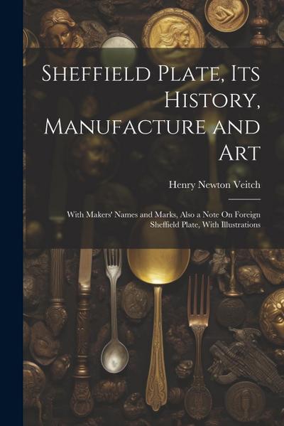 Sheffield Plate, Its History, Manufacture and Art: With Makers’ Names and Marks, Also a Note On Foreign Sheffield Plate, With Illustrations