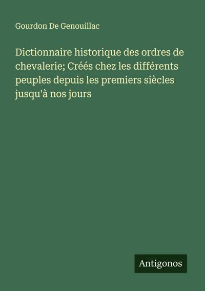 Dictionnaire historique des ordres de chevalerie; Créés chez les différents peuples depuis les premiers siècles jusqu’à nos jours