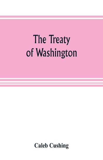 The Treaty of Washington; its negotiation, execution, and the discussions relating thereto