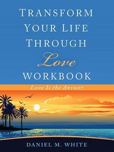 Transform Your Life Through Love Workbook: Love Is the Answer