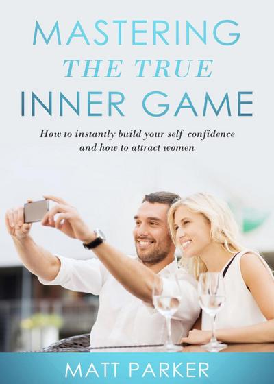 Mastering the True Inner Game (How To Build Up Your Self-Confidence And Be Attractive To Women)