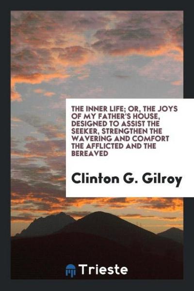 The Inner life; or, The joys of my Father’s house, designed to assist the seeker, strengthen the wavering and comfort the afflicted and the bereaved
