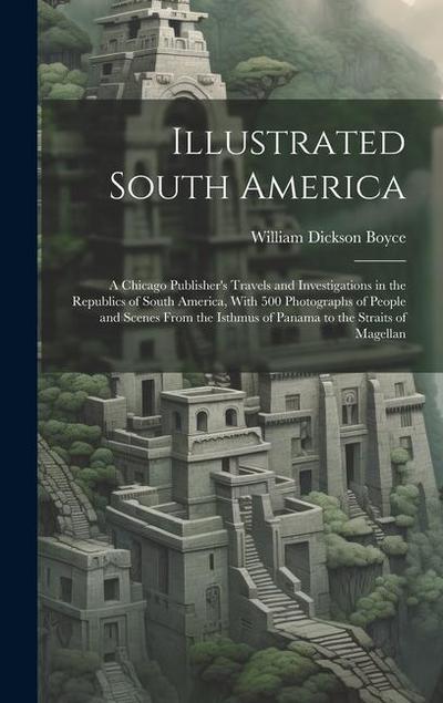 Illustrated South America: A Chicago Publisher’s Travels and Investigations in the Republics of South America, With 500 Photographs of People and