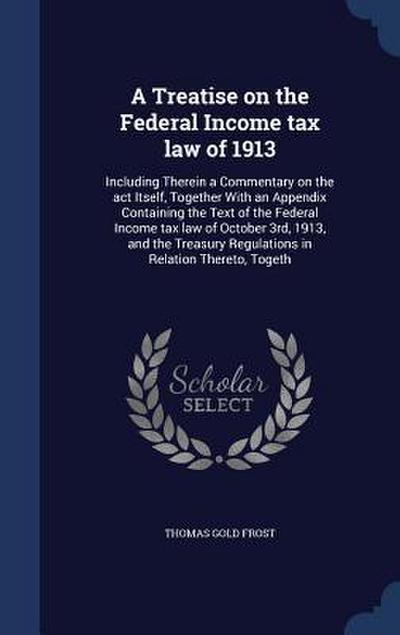 A Treatise on the Federal Income tax law of 1913: Including Therein a Commentary on the act Itself, Together With an Appendix Containing the Text of t
