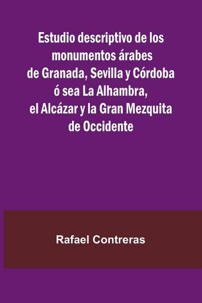 Estudio Descriptivo De Los Monumentos  rabes De Granada, Sevilla Y C rdoba   Sea La Alhambra, El Alc zar Y La Gran Mezquita De Occidente