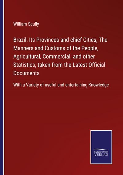 Brazil: Its Provinces and chief Cities, The Manners and Customs of the People, Agricultural, Commercial, and other Statistics, taken from the Latest Official Documents