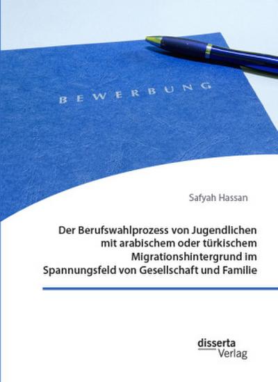 Der Berufswahlprozess von Jugendlichen mit arabischem oder türkischem Migrationshintergrund im Spannungsfeld von Gesellschaft und Familie