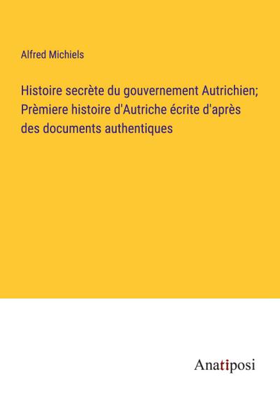 Histoire secrète du gouvernement Autrichien; Prèmiere histoire d’Autriche écrite d’après des documents authentiques