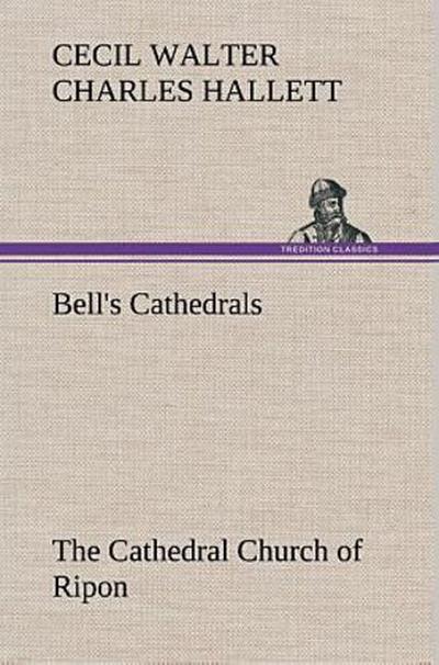 Bell’s Cathedrals: The Cathedral Church of Ripon A Short History of the Church and a Description of Its Fabric