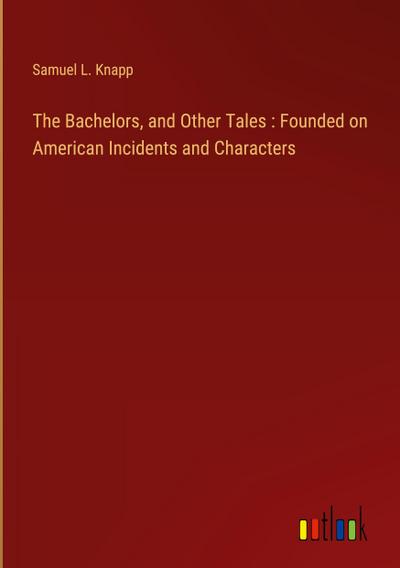 The Bachelors, and Other Tales : Founded on American Incidents and Characters