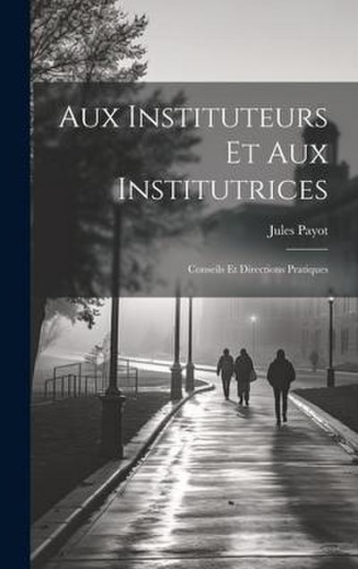 Aux Instituteurs Et Aux Institutrices: Conseils Et Directions Pratiques