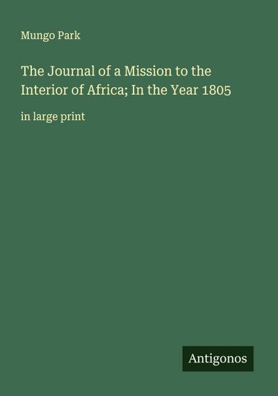 The Journal of a Mission to the Interior of Africa; In the Year 1805