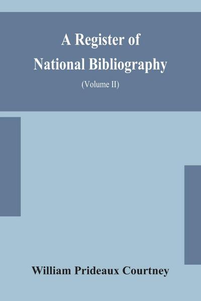 A register of national bibliography, with a selection of the chief bibliographical books and articles printed in other countries (Volume II)