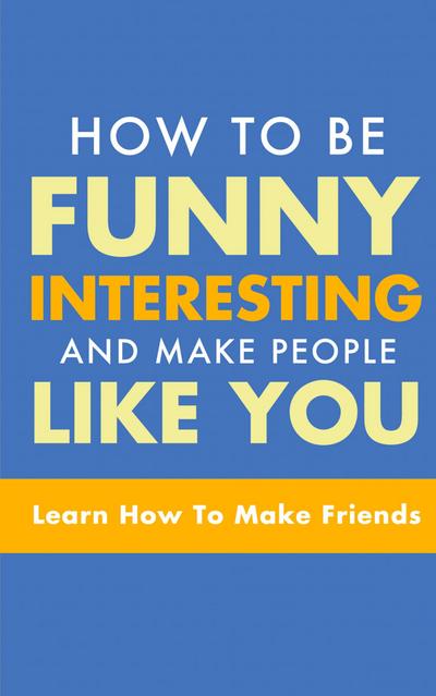 HOW TO BE FUNNY, INTERESTING, AND MAKE PEOPLE LIKE YOU