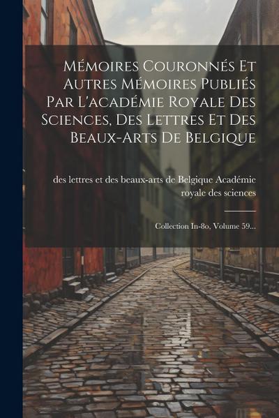 Mémoires Couronnés Et Autres Mémoires Publiés Par L’académie Royale Des Sciences, Des Lettres Et Des Beaux-arts De Belgique: Collection In-8o, Volume