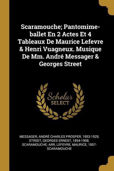 Scaramouche; Pantomime-ballet En 2 Actes Et 4 Tableaux De Maurice Lefevre & Henri Vuagneux. Musique De Mm. André Messager & Georges Street