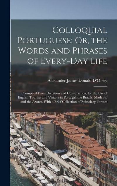 Colloquial Portuguese; Or, the Words and Phrases of Every-Day Life: Compiled From Dictation and Conversation, for the Use of English Tourists and Visi