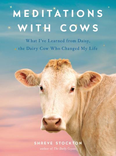 Meditations with Cows: What I’ve Learned from Daisy, the Dairy Cow Who Changed My Life