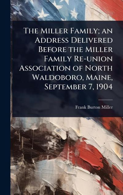 The Miller Family; an Address Delivered Before the Miller Family Re-union Association of North Waldoboro, Maine, September 7, 1904