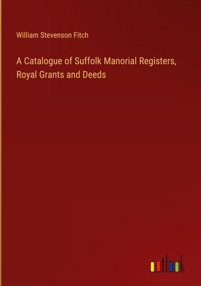 A Catalogue of Suffolk Manorial Registers, Royal Grants and Deeds