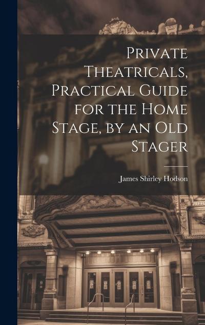 Private Theatricals, Practical Guide for the Home Stage, by an Old Stager