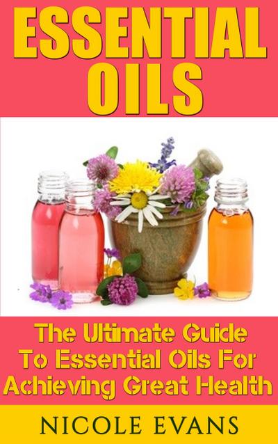 Essential Oils: The Ultimate Guide To Essential Oils For Achieving Great Health