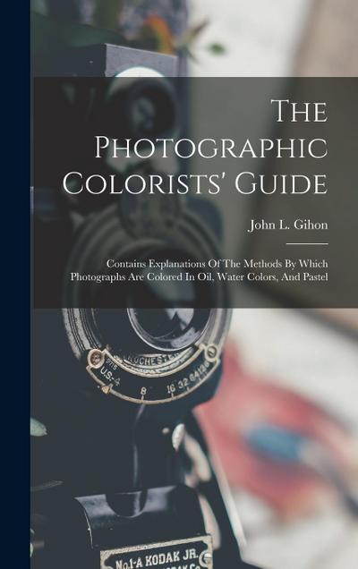 The Photographic Colorists’ Guide: Contains Explanations Of The Methods By Which Photographs Are Colored In Oil, Water Colors, And Pastel