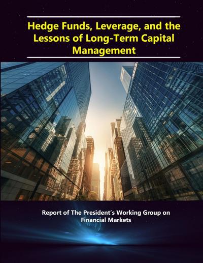 Hedge Funds, Leverage, and the Lessons of Long-Term Capital Management - Report of The President’s Working Group on Financial Markets