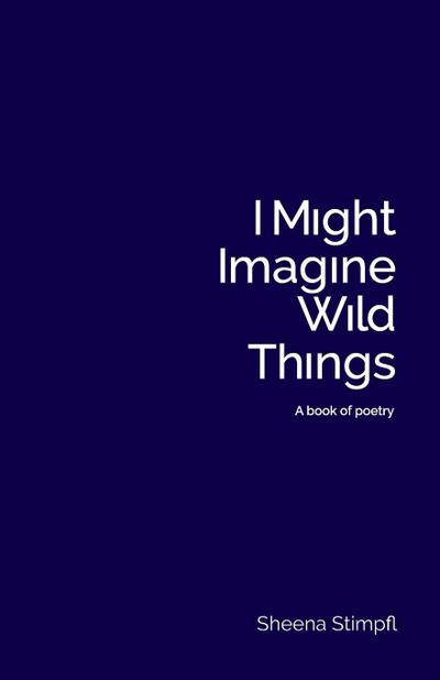 I Might Imagine Wild Things (A book of poetry)