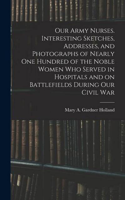 Our Army Nurses. Interesting Sketches, Addresses, and Photographs of Nearly one Hundred of the Noble Women who Served in Hospitals and on Battlefields