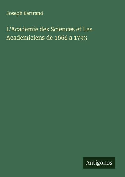 L’Academie des Sciences et Les Académiciens de 1666 a 1793