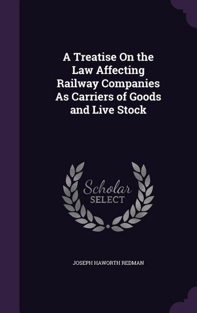 A Treatise On the Law Affecting Railway Companies As Carriers of Goods and Live Stock