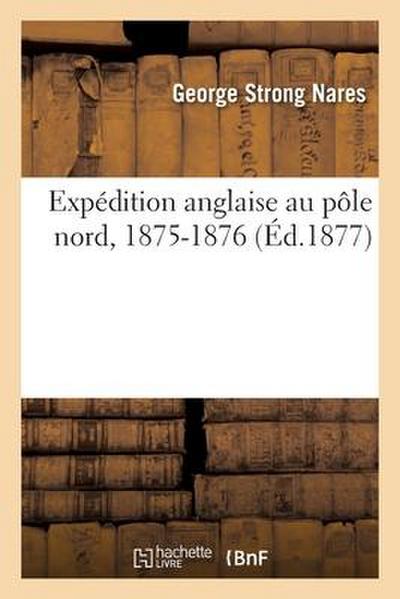 Expédition Anglaise Au Pôle Nord, 1875-1876. Relation Du Voyage Effectué Par Les Bâtiments