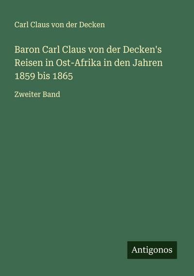 Baron Carl Claus von der Decken’s Reisen in Ost-Afrika in den Jahren 1859 bis 1865