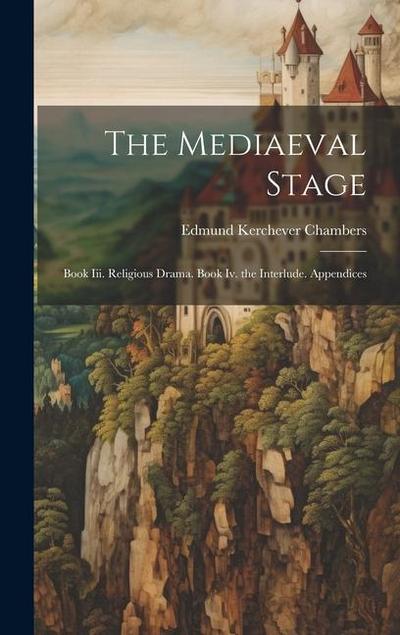 The Mediaeval Stage: Book Iii. Religious Drama. Book Iv. the Interlude. Appendices