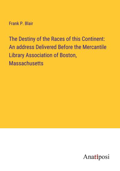 The Destiny of the Races of this Continent: An address Delivered Before the Mercantile Library Association of Boston, Massachusetts