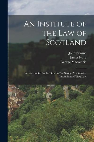 An Institute of the Law of Scotland: In Four Books: In the Order of Sir George Mackenzie’s Institutions of That Law