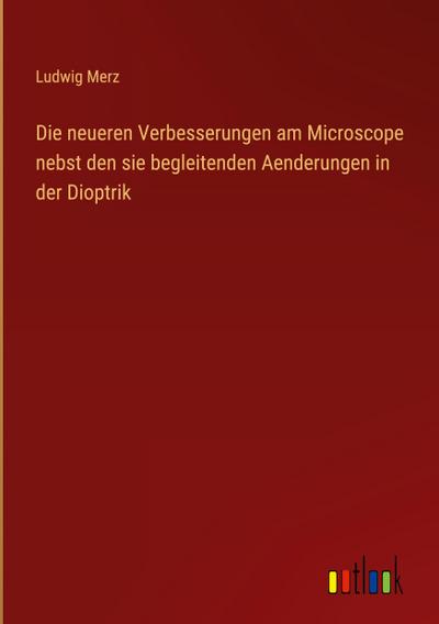 Die neueren Verbesserungen am Microscope nebst den sie begleitenden Aenderungen in der Dioptrik