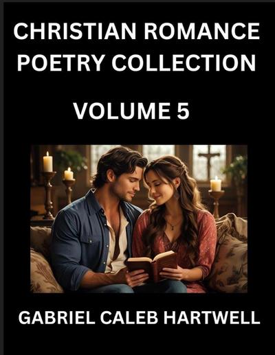 Christian Romance Poetry Collection (Part 5)- Love’s Divine Hymn, the Beloved’s Song,  Verses of Faith and Passion, Anthology of Eternal Embrace and Sacred Whispers, Poems of Love and Devotion