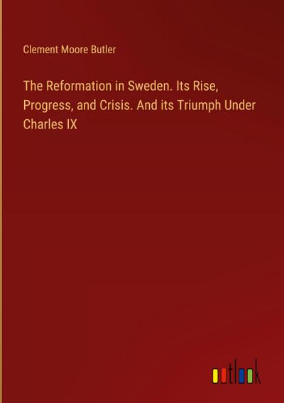 The Reformation in Sweden. Its Rise, Progress, and Crisis. And its Triumph Under Charles IX
