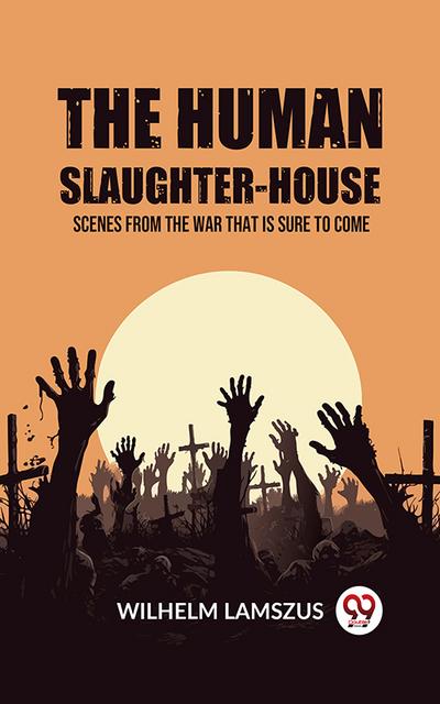 The Human Slaughter-House Scenes from the War that is Sure to Come