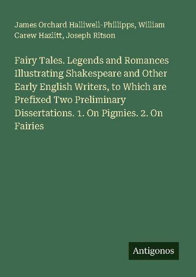 Fairy Tales. Legends and Romances Illustrating Shakespeare and Other Early English Writers, to Which are Prefixed Two Preliminary Dissertations. 1. On Pigmies. 2. On Fairies