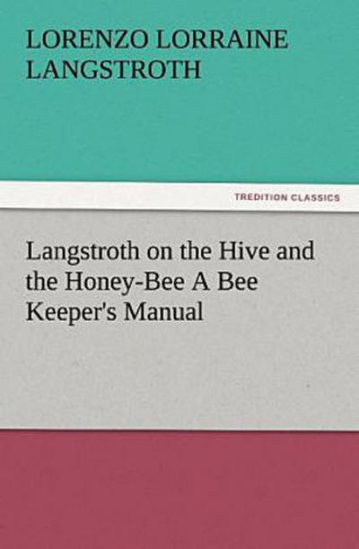 Langstroth on the Hive and the Honey-Bee A Bee Keeper’s Manual