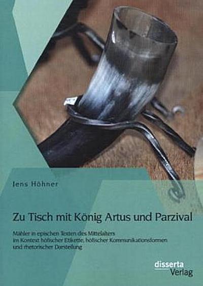Zu Tisch mit König Artus und Parzival: Mähler in epischen Texten des Mittelalters im Kontext höfischer Etikette, höfischer Kommunikationsformen und rhetorischer Darstellung
